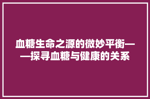 血糖生命之源的微妙平衡——探寻血糖与健康的关系