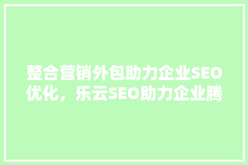 整合营销外包助力企业SEO优化，乐云SEO助力企业腾飞