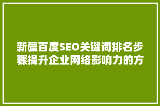 新疆百度SEO关键词排名步骤提升企业网络影响力的方法