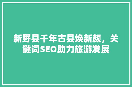 新野县千年古县焕新颜，关键词SEO助力旅游发展
