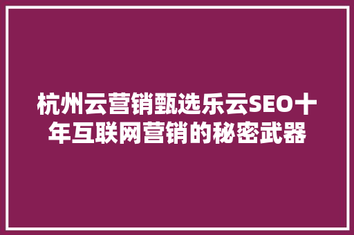 杭州云营销甄选乐云SEO十年互联网营销的秘密武器