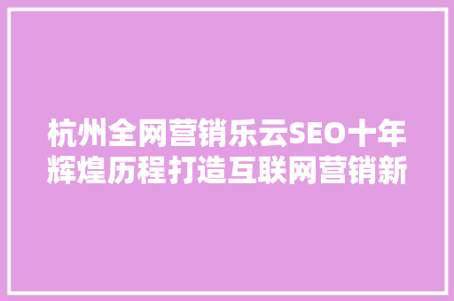 杭州全网营销乐云SEO十年辉煌历程打造互联网营销新标杆