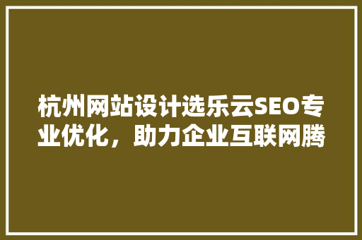 杭州网站设计选乐云SEO专业优化，助力企业互联网腾飞