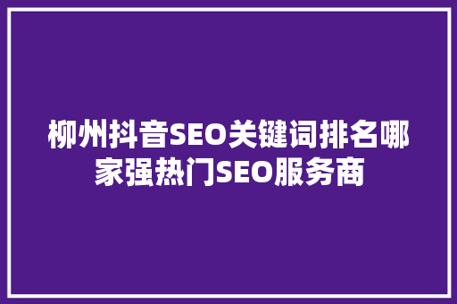 柳州抖音SEO关键词排名哪家强热门SEO服务商