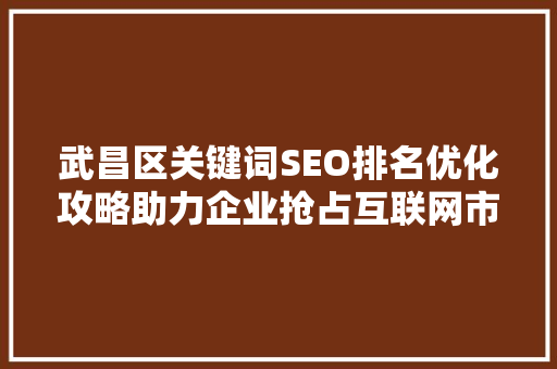 武昌区关键词SEO排名优化攻略助力企业抢占互联网市场制高点