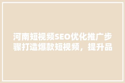 河南短视频SEO优化推广步骤打造爆款短视频，提升品牌影响力