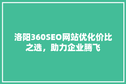洛阳360SEO网站优化价比之选，助力企业腾飞