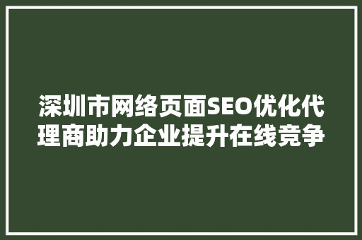 深圳市网络页面SEO优化代理商助力企业提升在线竞争力