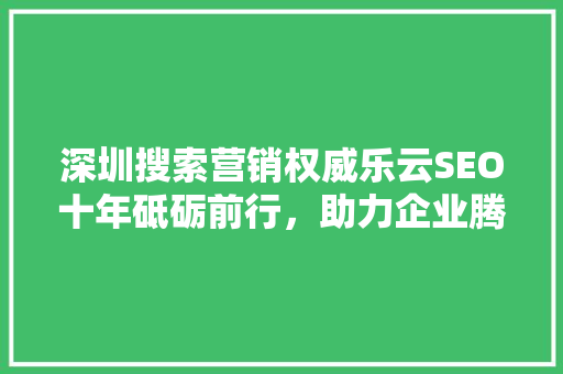 深圳搜索营销权威乐云SEO十年砥砺前行，助力企业腾飞