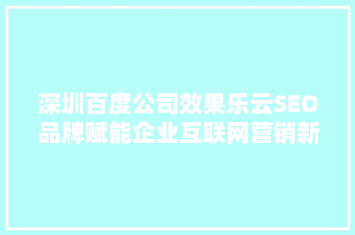 深圳百度公司效果乐云SEO品牌赋能企业互联网营销新篇章  第1张