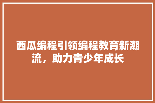 西瓜编程引领编程教育新潮流，助力青少年成长