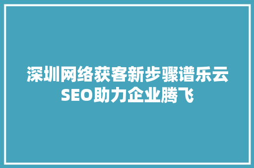 深圳网络获客新步骤谱乐云SEO助力企业腾飞