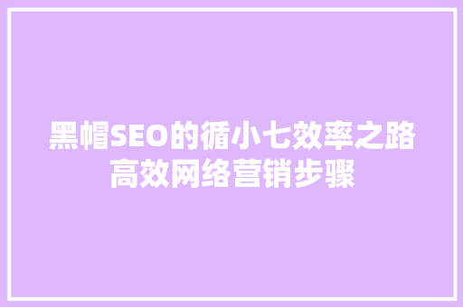 黑帽SEO的循小七效率之路高效网络营销步骤