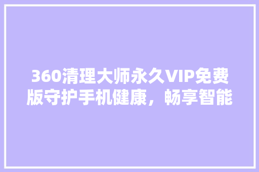 360清理大师永久VIP免费版守护手机健康，畅享智能生活