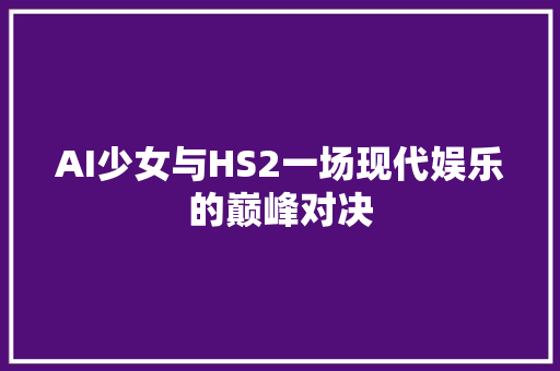 AI少女与HS2一场现代娱乐的巅峰对决