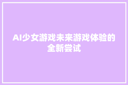 AI少女游戏未来游戏体验的全新尝试