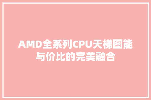 AMD全系列CPU天梯图能与价比的完美融合