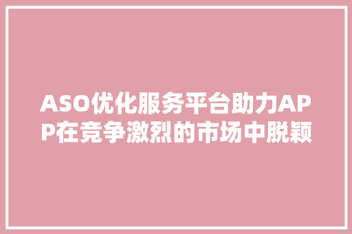 ASO优化服务平台助力APP在竞争激烈的市场中脱颖而出
