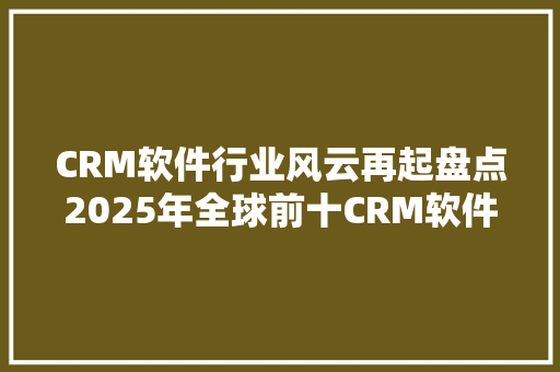 CRM软件行业风云再起盘点2025年全球前十CRM软件排行榜