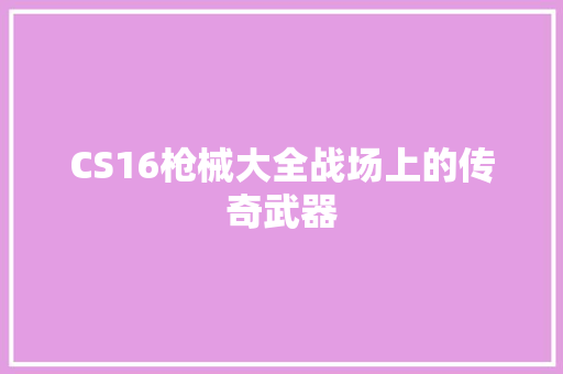 CS16枪械大全战场上的传奇武器