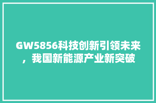 GW5856科技创新引领未来，我国新能源产业新突破