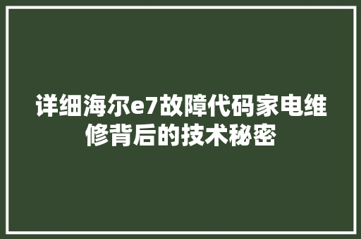 详细海尔e7故障代码家电维修背后的技术秘密