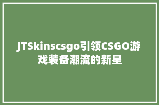 JTSkinscsgo引领CSGO游戏装备潮流的新星