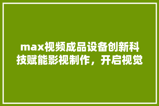 max视频成品设备创新科技赋能影视制作，开启视觉盛宴新时代