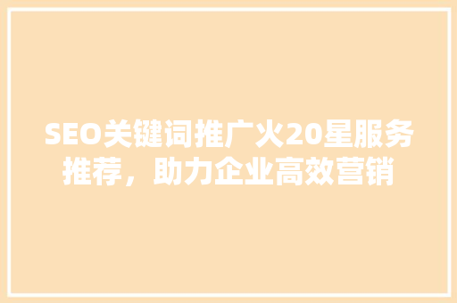 SEO关键词推广火20星服务推荐，助力企业高效营销