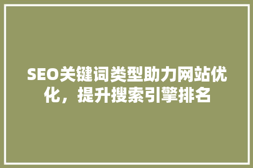 SEO关键词类型助力网站优化，提升搜索引擎排名