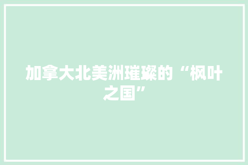 加拿大北美洲璀璨的“枫叶之国”