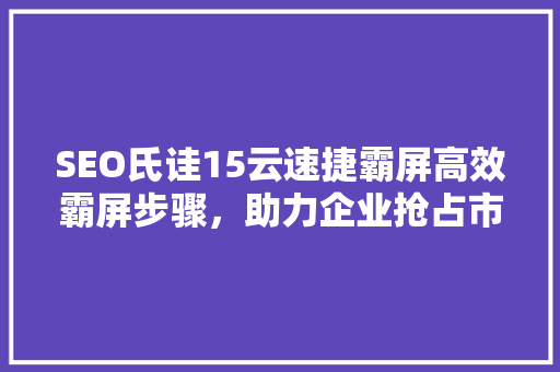 SEO氏诖15云速捷霸屏高效霸屏步骤，助力企业抢占市场先机