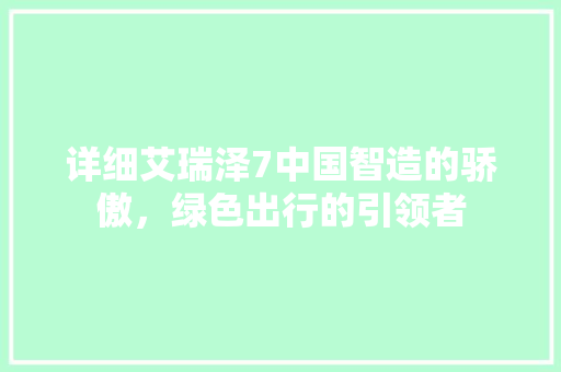 详细艾瑞泽7中国智造的骄傲，绿色出行的引领者