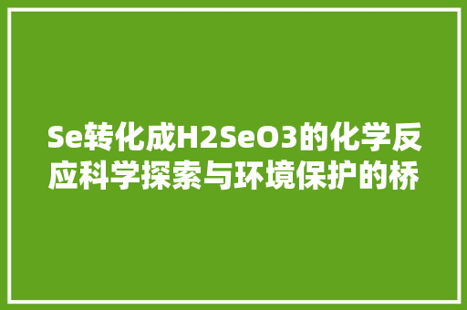 Se转化成H2SeO3的化学反应科学探索与环境保护的桥梁