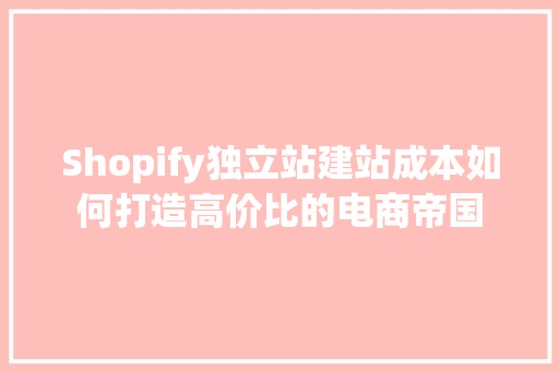Shopify独立站建站成本如何打造高价比的电商帝国