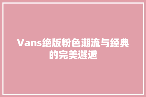 Vans绝版粉色潮流与经典的完美邂逅