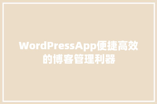 WordPressApp便捷高效的博客管理利器
