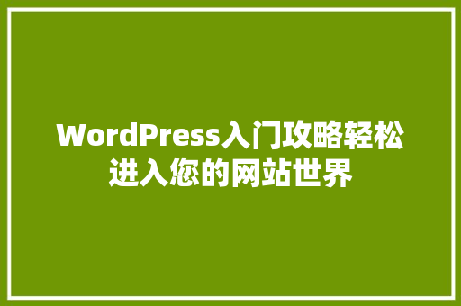 WordPress入门攻略轻松进入您的网站世界