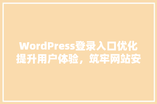 WordPress登录入口优化提升用户体验，筑牢网站安全防线