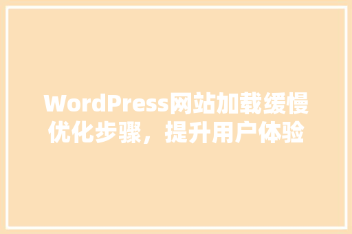 WordPress网站加载缓慢优化步骤，提升用户体验