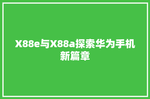 X88e与X88a探索华为手机新篇章