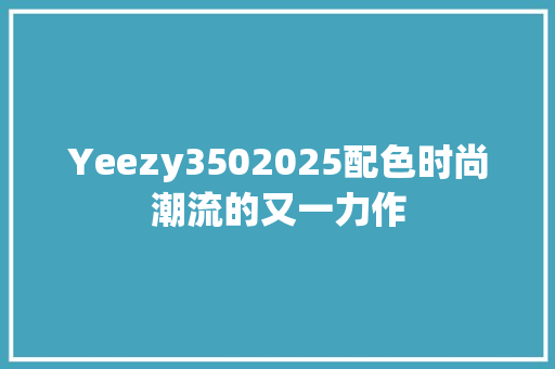 Yeezy3502025配色时尚潮流的又一力作