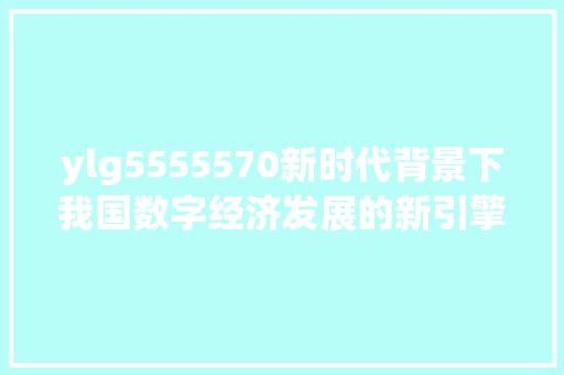ylg5555570新时代背景下我国数字经济发展的新引擎