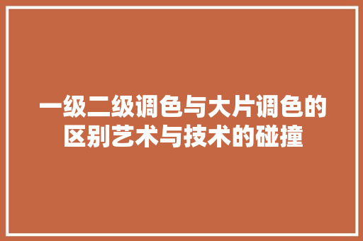 一级二级调色与大片调色的区别艺术与技术的碰撞
