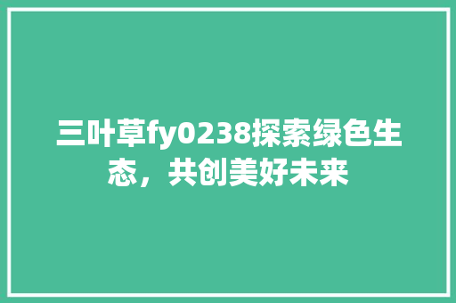 三叶草fy0238探索绿色生态，共创美好未来