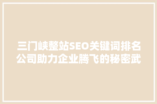 三门峡整站SEO关键词排名公司助力企业腾飞的秘密武器