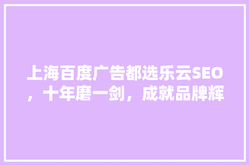 上海百度广告都选乐云SEO，十年磨一剑，成就品牌辉煌