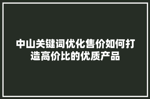 中山关键词优化售价如何打造高价比的优质产品