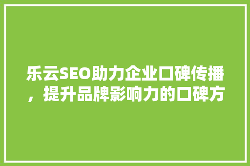 乐云SEO助力企业口碑传播，提升品牌影响力的口碑方法首选