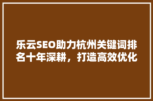乐云SEO助力杭州关键词排名十年深耕，打造高效优化方法